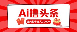 （10191期）Ai撸头条，当天起号，第二天见收益，日入2000+-创库88项目资源网