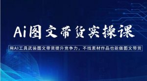Ai图文带货实操课-用AI工具武装图文带货提升竞争力，不找素材作品也能做图文带货-创库88项目资源网