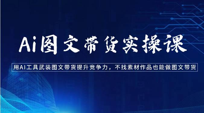 Ai图文带货实操课-用AI工具武装图文带货提升竞争力，不找素材作品也能做图文带货-创库88项目资源网