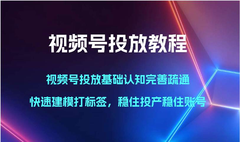 视频号投放教程-视频号投放基础认知完善疏通,快速建模打标签,稳住投产稳住账号-创库88项目资源网