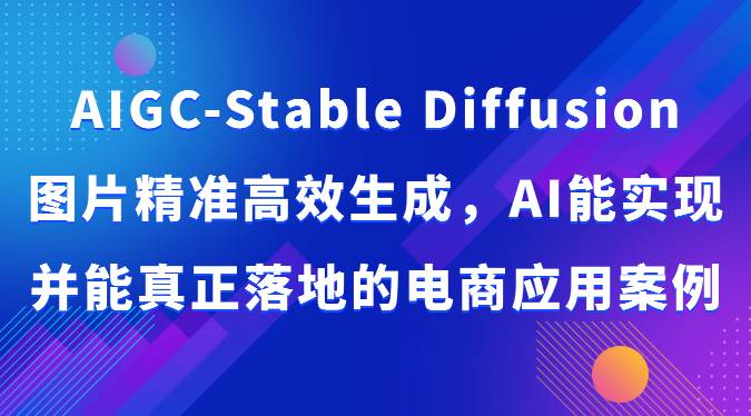 AIGC-Stable Diffusion图片精准高效生成，AI能实现并能真正落地的电商应用案例-创库88项目资源网