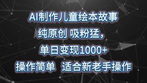 AI制作儿童绘本故事，纯原创，吸粉猛，单日变现1000+，操作简单，适合新老手操作-创库88项目资源网