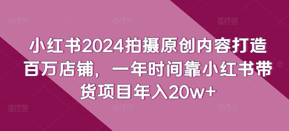 小红书2024拍摄原创内容打造百万店铺,一年时间靠小红书带货项目年入20w+-创库88项目资源网