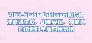 AIGC-Stable Diffusion图片精准高效生成，AI能实现，并能真正落地的电商应用案例-创库88项目资源网