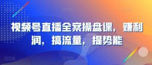 视频号直播全案操盘课，赚利润，搞流量，提势能-创库88项目资源网