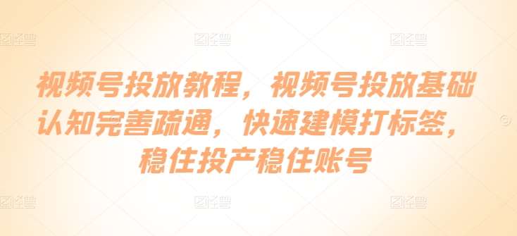 视频号投放教程，​视频号投放基础认知完善疏通，快速建模打标签，稳住投产稳住账号-创库88项目资源网