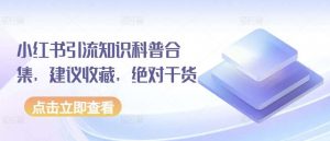 小红书引流知识科普合集，建议收藏，绝对干货-创库88项目资源网