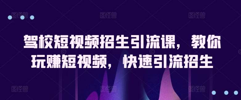 驾校短视频招生引流课,教你玩赚短视频,快速引流招生-创库88项目资源网