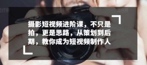 摄影短视频进阶课，不只是拍，更是思路，从策划到后期，教你成为短视频制作人-创库88项目资源网