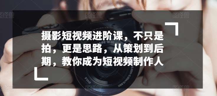 摄影短视频进阶课，不只是拍，更是思路，从策划到后期，教你成为短视频制作人-创库88项目资源网