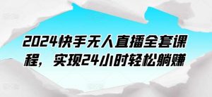 2024快手无人直播全套课程，实现24小时轻松躺赚-创库88项目资源网