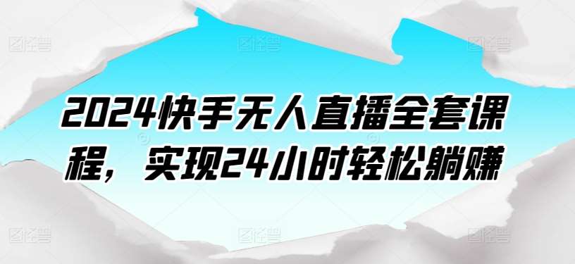 2024快手无人直播全套课程，实现24小时轻松躺赚-创库88项目资源网