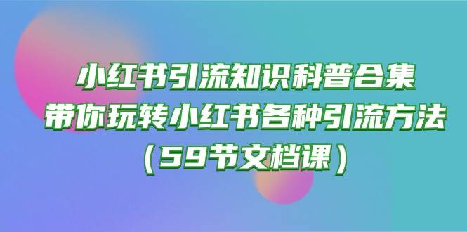 小红书引流知识科普合集，带你玩转小红书各种引流方法（59节文档课）-创库88项目资源网