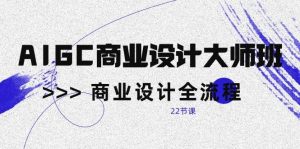 （10250期）AIGC-商业设计大师班，商业设计全流程（22节课）-创库88项目资源网