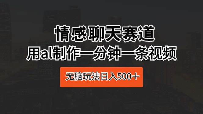 （10254期）情感聊天赛道 用al制作一分钟一条视频 无脑玩法日入500＋-创库88项目资源网