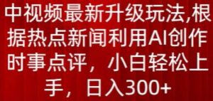 中视频最新升级玩法，根据热点新闻利用AI创作时事点评，日入300+【揭秘】-创库88项目资源网