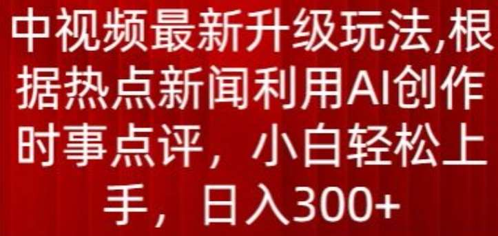 中视频最新升级玩法，根据热点新闻利用AI创作时事点评，日入300+【揭秘】-创库88项目资源网