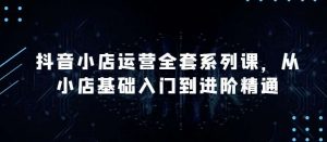 抖音小店运营全套系列课，全新升级，从小店基础入门到进阶精通，系统掌握月销百万小店的核心秘密-创库88项目资源网