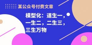 （10265期）某公众号付费文章《模型化：道生一，一生二，二生三，三生万物！》-创库88项目资源网