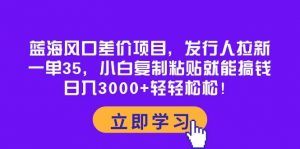 （10272期）蓝海风口差价项目，发行人拉新，一单35，小白复制粘贴就能搞钱！日入30…-创库88项目资源网