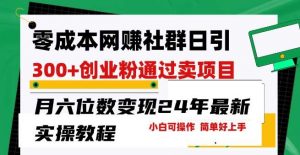 零成本网创群日引300+创业粉，卖项目月六位数变现，门槛低好上手，24年最新实操教程【揭秘】-创库88项目资源网