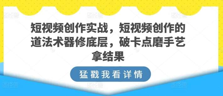 短视频创作实战，短视频创作的道法术器修底层，破卡点磨手艺拿结果-创库88项目资源网
