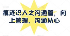 痕迹识人之沟通篇，向上管理，沟通从心-创库88项目资源网