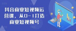 抖音商业短视频运营课，从0-1打造商业短视频号-创库88项目资源网