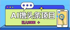 （10273期）蓝海项目，AI撸头条，当天起号，第二天见收益，小白可做，日入2000＋的…-创库88项目资源网
