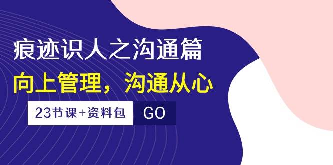 痕迹识人之沟通篇,向上管理,沟通从心(23节课+资料包)-创库88项目资源网