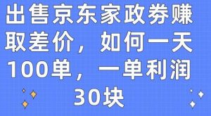 出售京东家政劵赚取差价，如何一天100单，一单利润30块【揭秘】-创库88项目资源网