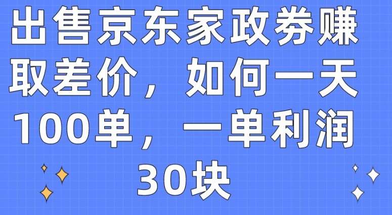 出售京东家政劵赚取差价，如何一天100单，一单利润30块【揭秘】-创库88项目资源网