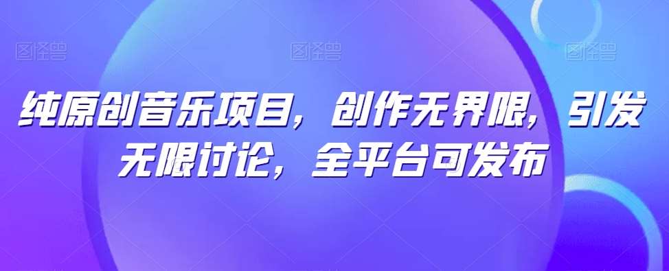 纯原创音乐项目，创作无界限，引发无限讨论，全平台可发布【揭秘】-创库88项目资源网