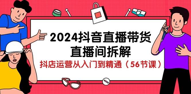 （10288期）2024抖音直播带货-直播间拆解：抖店运营从入门到精通（56节课）-创库88项目资源网
