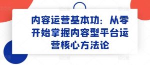 内容运营基本功：从零开始掌握内容型平台运营核心方法论-创库88项目资源网