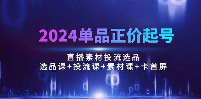 （10297期）2024单品正价起号，直播素材投流选品：选品课+投流课+素材课+卡首屏/100节-创库88项目资源网