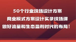 50个行业现场设计方案，商业模式方案设计实录现场课，做好流量和生态盈利时代的布局！-创库88项目资源网