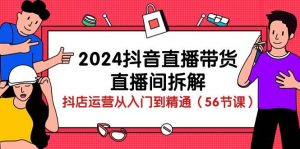 2024抖音直播带货直播间拆解：抖店运营从入门到精通（56节课）-创库88项目资源网