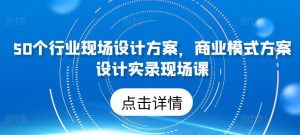 50个行业现场设计方案，​商业模式方案设计实录现场课-创库88项目资源网