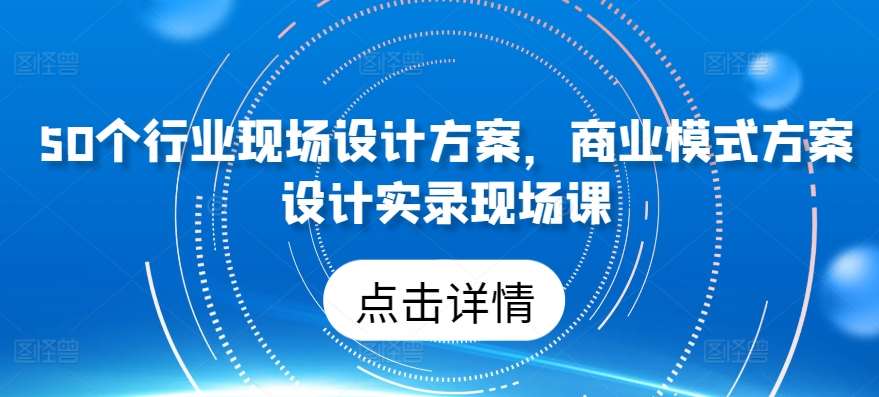 50个行业现场设计方案，​商业模式方案设计实录现场课-创库88项目资源网