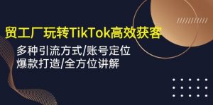 （10302期）外贸工厂玩转TikTok高效获客，多种引流方式/账号定位/爆款打造/全方位讲解-创库88项目资源网