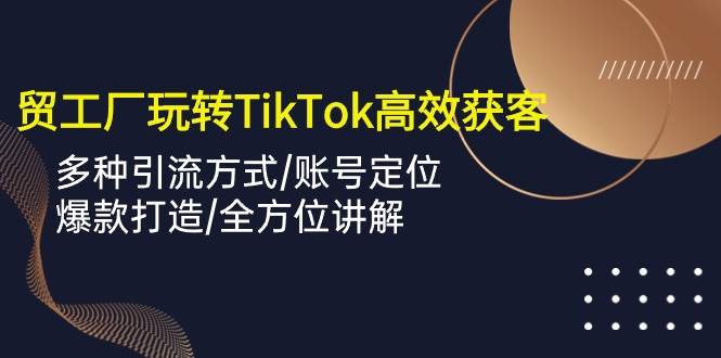 (10302期)外贸工厂玩转TikTok高效获客,多种引流方式/账号定位/爆款打造/全方位讲解-创库88项目资源网