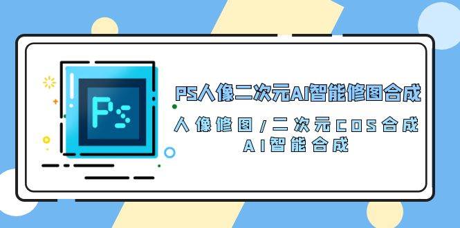 PS人像二次元AI智能修图 合成 人像修图/二次元 COS合成/AI 智能合成（119节完整版）-创库88项目资源网