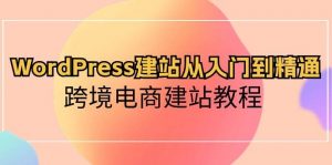 （10313期）WordPress建站从入门到精通，跨境电商建站教程-创库88项目资源网