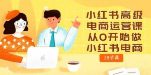 小红书高级电商运营课,从0开始做小红书电商(18节课)-创库88项目资源网