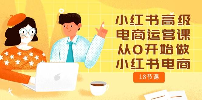 小红书高级电商运营课,从0开始做小红书电商(18节课)-创库88项目资源网