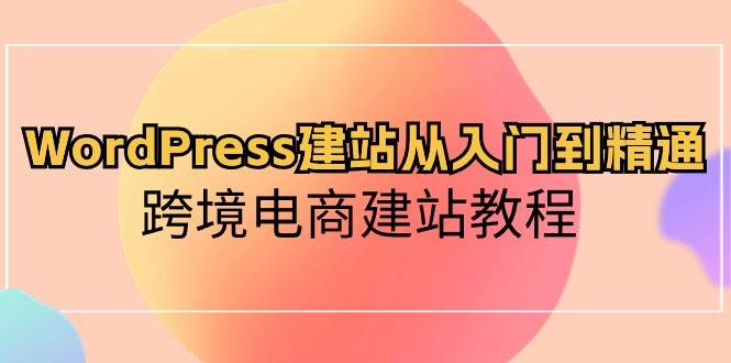 WordPress建站从入门到精通，跨境电商建站教程（60节课）-创库88项目资源网