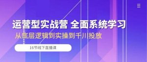 （10344期）运营型实战营 全面系统学习-从底层逻辑到实操到千川投放（16节线下直播课)-创库88项目资源网