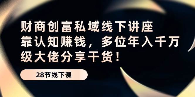 （10360期）财商·创富私域线下讲座：靠认知赚钱，多位年入千万级大佬分享干货！-创库88项目资源网