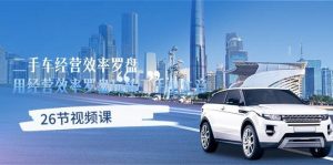 （10361期）二手车经营·效率罗盘，用经营 效率罗盘玩转二手车生意（26节视频课）-创库88项目资源网